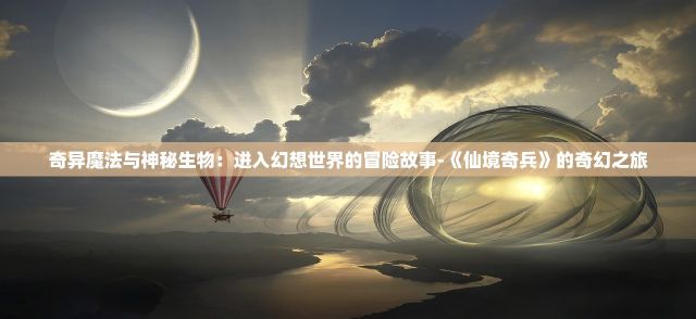 奇异魔法与神秘生物：进入幻想世界的冒险故事-《仙境奇兵》的奇幻之旅